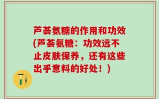 芦荟氨糖的作用和功效(芦荟氨糖：功效远不止皮肤保养，还有这些出乎意料的好处！)