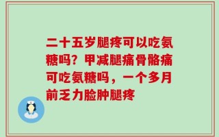 二十五岁腿疼可以吃氨糖吗？甲减腿痛骨骼痛可吃氨糖吗，一个多月前乏力脸肿腿疼