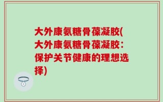 大外康氨糖骨葆凝胶(大外康氨糖骨葆凝胶：保护关节健康的理想选择)