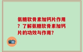 氨糖软骨素加钙片作用？了解氨糖软骨素加钙片的功效与作用？