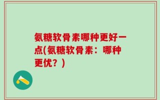 氨糖软骨素哪种更好一点(氨糖软骨素：哪种更优？)