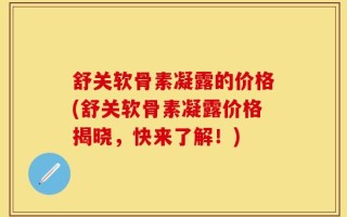 舒关软骨素凝露的价格(舒关软骨素凝露价格揭晓，快来了解！)