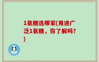 1氨糖选哪家(用途广泛1氨糖，你了解吗？)
