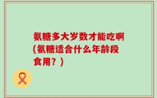 氨糖多大岁数才能吃啊(氨糖适合什么年龄段食用？)