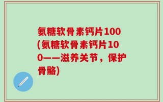 氨糖软骨素钙片100(氨糖软骨素钙片100——滋养关节，保护骨骼)