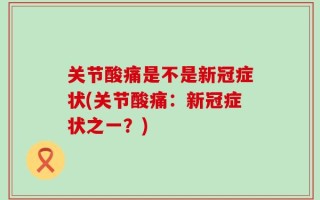 关节酸痛是不是新冠症状(关节酸痛：新冠症状之一？)