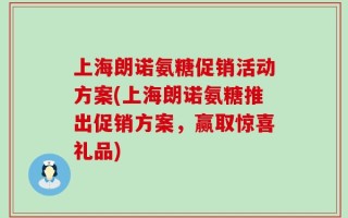上海朗诺氨糖促销活动方案(上海朗诺氨糖推出促销方案，赢取惊喜礼品)
