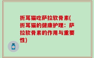折耳猫吃萨拉软骨素(折耳猫的健康护理：萨拉软骨素的作用与重要性)