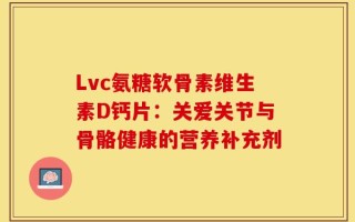 Lvc氨糖软骨素维生素D钙片：关爱关节与骨骼健康的营养补充剂