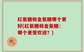 红氨糖和金氨糖哪个更好(红氨糖和金氨糖：哪个更受欢迎？)