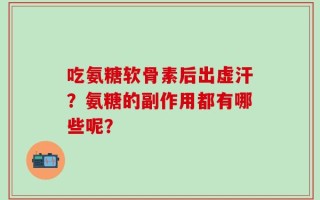 吃氨糖软骨素后出虚汗？氨糖的副作用都有哪些呢？