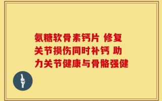 氨糖软骨素钙片 修复关节损伤同时补钙 助力关节健康与骨骼强健