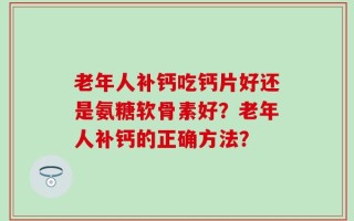 老年人补钙吃钙片好还是氨糖软骨素好？老年人补钙的正确方法？