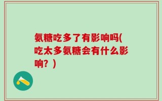 氨糖吃多了有影响吗(吃太多氨糖会有什么影响？)