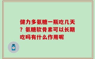 健力多氨糖一瓶吃几天？氨糖软骨素可以长期吃吗有什么作用呢