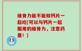 维骨力能不能和钙片一起吃(可以与钙片一起服用的维骨力，注意药量！)