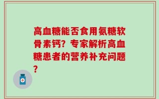 高血糖能否食用氨糖软骨素钙？专家解析高血糖患者的营养补充问题？