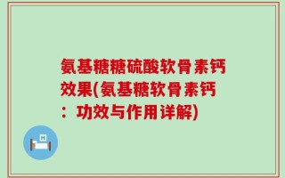 氨基糖糖硫酸软骨素钙效果(氨基糖软骨素钙：功效与作用详解)