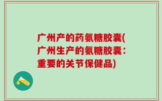 广州产的药氨糖胶囊(广州生产的氨糖胶囊：重要的关节保健品)
