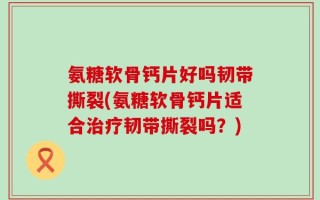 氨糖软骨钙片好吗韧带撕裂(氨糖软骨钙片适合治疗韧带撕裂吗？)