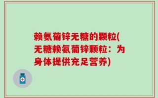 赖氨葡锌无糖的颗粒(无糖赖氨葡锌颗粒：为身体提供充足营养)