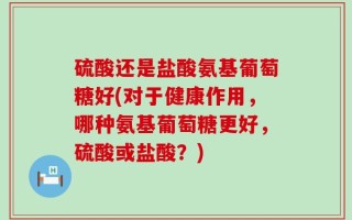 硫酸还是盐酸氨基葡萄糖好(对于健康作用，哪种氨基葡萄糖更好，硫酸或盐酸？)