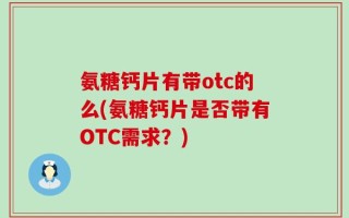 氨糖钙片有带otc的么(氨糖钙片是否带有OTC需求？)