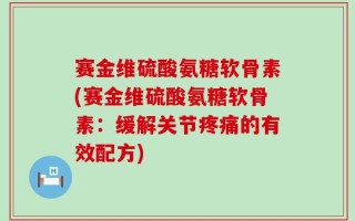 赛金维硫酸氨糖软骨素(赛金维硫酸氨糖软骨素：缓解关节疼痛的有效配方)