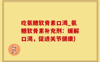 吃氨糖软骨素口渴_氨糖软骨素补充剂：缓解口渴，促进关节健康)