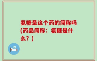 氨糖是这个药的简称吗(药品简称：氨糖是什么？)