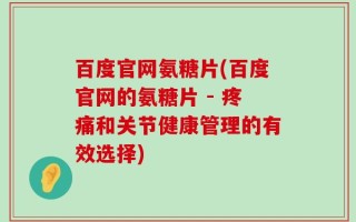 百度官网氨糖片(百度官网的氨糖片 - 疼痛和关节健康管理的有效选择)