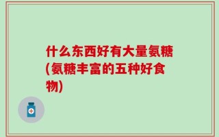 什么东西好有大量氨糖(氨糖丰富的五种好食物)