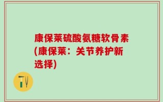 康保莱硫酸氨糖软骨素(康保莱：关节养护新选择)