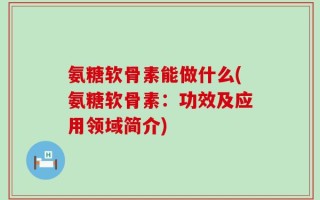 氨糖软骨素能做什么(氨糖软骨素：功效及应用领域简介)