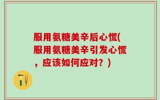 服用氨糖美辛后心慌(服用氨糖美辛引发心慌，应该如何应对？)