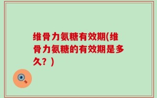 维骨力氨糖有效期(维骨力氨糖的有效期是多久？)