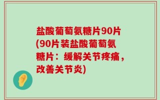 盐酸葡萄氨糖片90片(90片装盐酸葡萄氨糖片：缓解关节疼痛，改善关节炎)