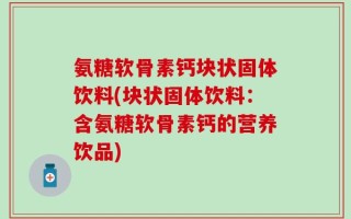 氨糖软骨素钙块状固体饮料(块状固体饮料：含氨糖软骨素钙的营养饮品)