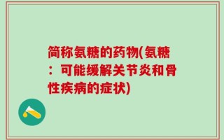 简称氨糖的药物(氨糖：可能缓解关节炎和骨性疾病的症状)