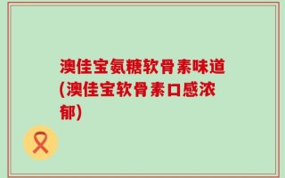 澳佳宝氨糖软骨素味道(澳佳宝软骨素口感浓郁)
