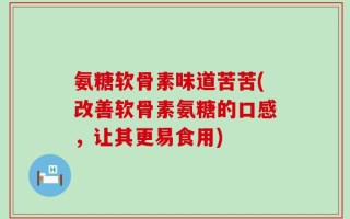 氨糖软骨素味道苦苦(改善软骨素氨糖的口感，让其更易食用)