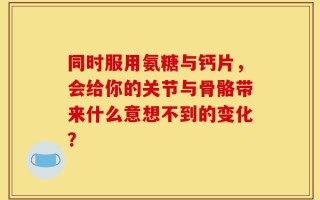 同时服用氨糖与钙片，会给你的关节与骨骼带来什么意想不到的变化？
