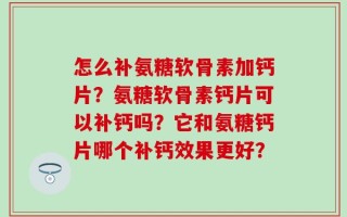 怎么补氨糖软骨素加钙片？氨糖软骨素钙片可以补钙吗？它和氨糖钙片哪个补钙效果更好？