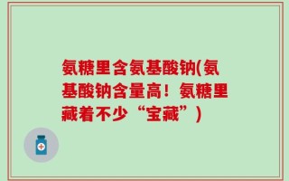 氨糖里含氨基酸钠(氨基酸钠含量高！氨糖里藏着不少“宝藏”)