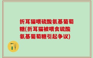 折耳猫喂硫酸氨基葡萄糖(折耳猫被喂食硫酸氨基葡萄糖引起争议)