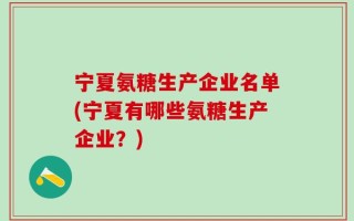 宁夏氨糖生产企业名单(宁夏有哪些氨糖生产企业？)