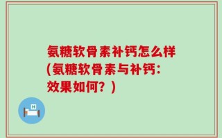 氨糖软骨素补钙怎么样(氨糖软骨素与补钙：效果如何？)
