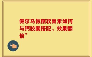 健尔马氨糖软骨素如何与钙胶囊搭配，效果翻倍”