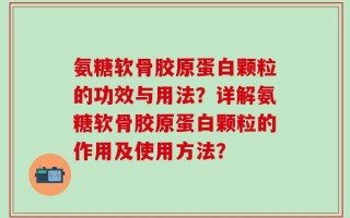 氨糖软骨胶原蛋白颗粒的功效与用法？详解氨糖软骨胶原蛋白颗粒的作用及使用方法？