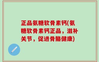 正品氨糖软骨素钙(氨糖软骨素钙正品，滋补关节，促进骨骼健康)